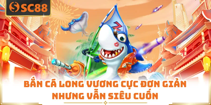 Bắn cá Long Vương cực đơn giản nhưng vẫn siêu cuốn