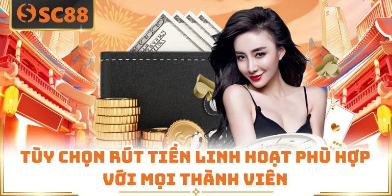 Tùy chọn rút tiền linh hoạt phù hợp với mọi thành viên